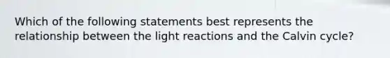 Which of the following statements best represents the relationship between the <a href='https://www.questionai.com/knowledge/kSUoWrrvoC-light-reactions' class='anchor-knowledge'>light reactions</a> and the Calvin cycle?