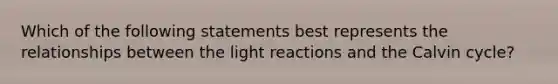 Which of the following statements best represents the relationships between the <a href='https://www.questionai.com/knowledge/kSUoWrrvoC-light-reactions' class='anchor-knowledge'>light reactions</a> and the Calvin cycle?