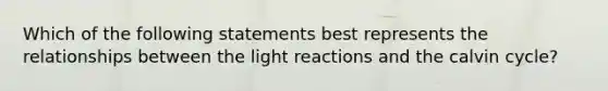 Which of the following statements best represents the relationships between the light reactions and the calvin cycle?