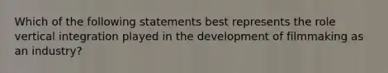 Which of the following statements best represents the role vertical integration played in the development of filmmaking as an industry?