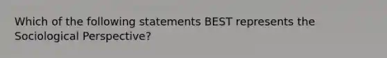 Which of the following statements BEST represents the Sociological Perspective?