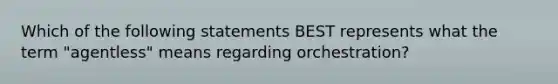 Which of the following statements BEST represents what the term "agentless" means regarding orchestration?