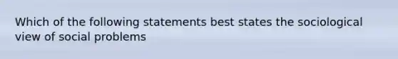 Which of the following statements best states the sociological view of social problems