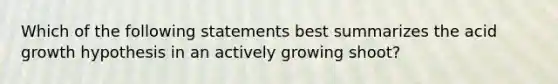 Which of the following statements best summarizes the acid growth hypothesis in an actively growing shoot?