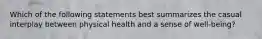 Which of the following statements best summarizes the casual interplay between physical health and a sense of well-being?