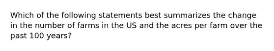 Which of the following statements best summarizes the change in the number of farms in the US and the acres per farm over the past 100 years?