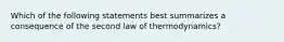 Which of the following statements best summarizes a consequence of the second law of thermodynamics?