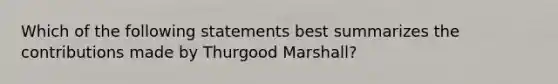 Which of the following statements best summarizes the contributions made by Thurgood Marshall?