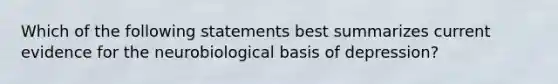 Which of the following statements best summarizes current evidence for the neurobiological basis of depression?