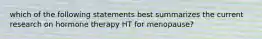 which of the following statements best summarizes the current research on hormone therapy HT for menopause?