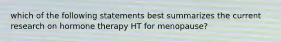 which of the following statements best summarizes the current research on hormone therapy HT for menopause?