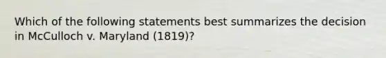 Which of the following statements best summarizes the decision in McCulloch v. Maryland (1819)?