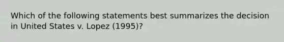 Which of the following statements best summarizes the decision in United States v. Lopez (1995)?