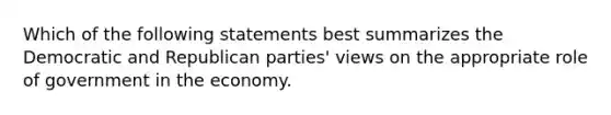 Which of the following statements best summarizes the Democratic and Republican parties' views on the appropriate role of government in the economy.