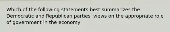 Which of the following statements best summarizes the Democratic and Republican parties' views on the appropriate role of government in the economy