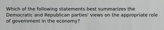 Which of the following statements best summarizes the Democratic and Republican parties' views on the appropriate role of government in the economy?