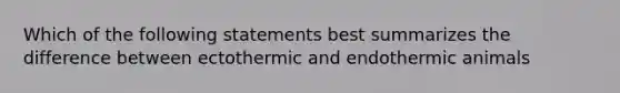 Which of the following statements best summarizes the difference between ectothermic and endothermic animals