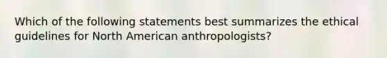 Which of the following statements best summarizes the ethical guidelines for North American anthropologists?