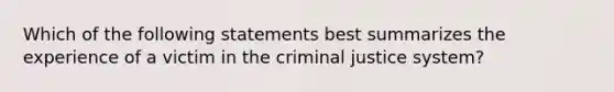 Which of the following statements best summarizes the experience of a victim in the criminal justice system?