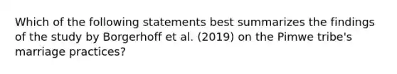 Which of the following statements best summarizes the findings of the study by Borgerhoff et al. (2019) on the Pimwe tribe's marriage practices?