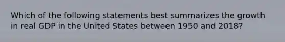 Which of the following statements best summarizes the growth in real GDP in the United States between 1950 and 2018?