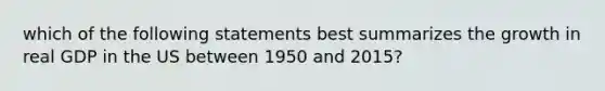 which of the following statements best summarizes the growth in real GDP in the US between 1950 and 2015?