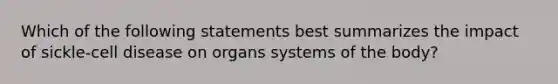 Which of the following statements best summarizes the impact of sickle-cell disease on organs systems of the body?