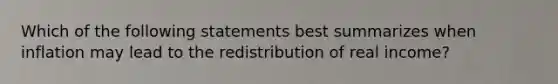 Which of the following statements best summarizes when inflation may lead to the redistribution of real income?