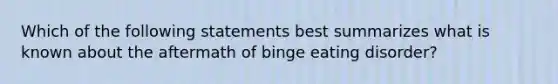 Which of the following statements best summarizes what is known about the aftermath of binge eating disorder?