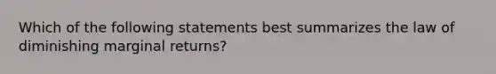 Which of the following statements best summarizes the law of diminishing marginal returns?