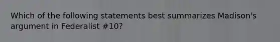 Which of the following statements best summarizes Madison's argument in Federalist #10?