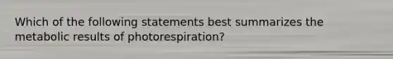 Which of the following statements best summarizes the metabolic results of photorespiration?