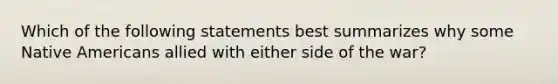 Which of the following statements best summarizes why some Native Americans allied with either side of the war?