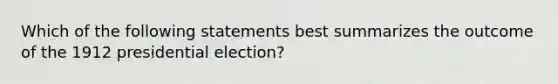 Which of the following statements best summarizes the outcome of the 1912 presidential election?