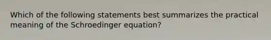 Which of the following statements best summarizes the practical meaning of the Schroedinger equation?