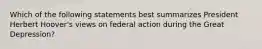 Which of the following statements best summarizes President Herbert Hoover's views on federal action during the Great Depression?