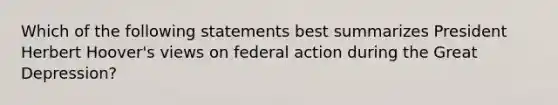 Which of the following statements best summarizes President Herbert Hoover's views on federal action during the Great Depression?