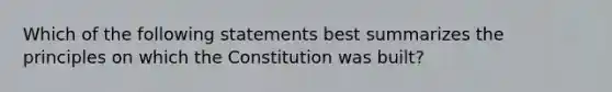 Which of the following statements best summarizes the principles on which the Constitution was built?