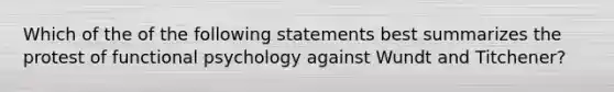 Which of the of the following statements best summarizes the protest of functional psychology against Wundt and Titchener?