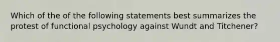 Which of the of the following statements best summarizes the protest of functional psychology against Wundt and Titchener?​