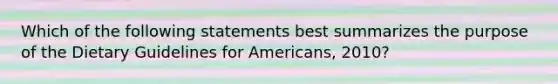 Which of the following statements best summarizes the purpose of the Dietary Guidelines for Americans, 2010?