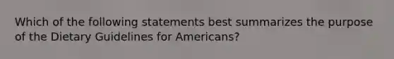 Which of the following statements best summarizes the purpose of the Dietary Guidelines for Americans?