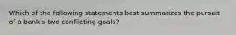 Which of the following statements best summarizes the pursuit of a bank's two conflicting goals?