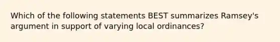 Which of the following statements BEST summarizes Ramsey's argument in support of varying local ordinances?