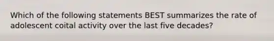 Which of the following statements BEST summarizes the rate of adolescent coital activity over the last five decades?