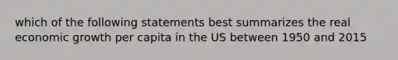 which of the following statements best summarizes the real economic growth per capita in the US between 1950 and 2015