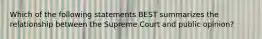 Which of the following statements BEST summarizes the relationship between the Supreme Court and public opinion?