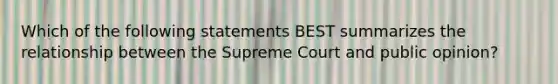 Which of the following statements BEST summarizes the relationship between the Supreme Court and public opinion?