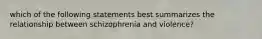 which of the following statements best summarizes the relationship between schizophrenia and violence?