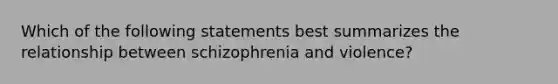 Which of the following statements best summarizes the relationship between schizophrenia and violence?